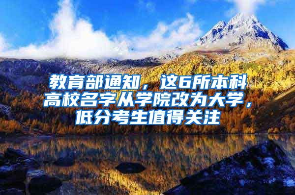 教育部通知，这6所本科高校名字从学院改为大学，低分考生值得关注