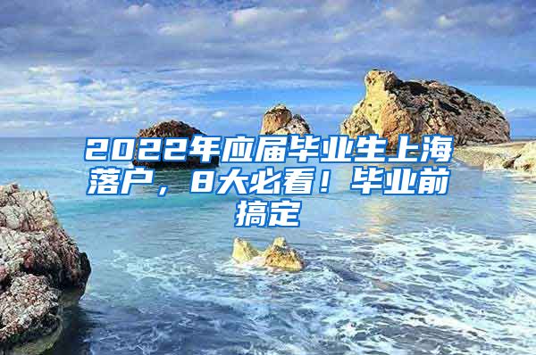 2022年应届毕业生上海落户，8大必看！毕业前搞定