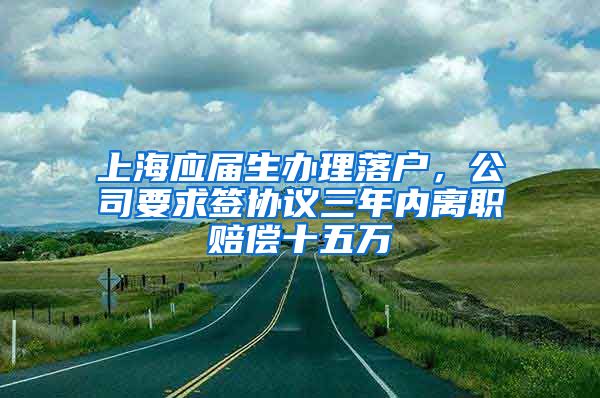 上海应届生办理落户，公司要求签协议三年内离职赔偿十五万