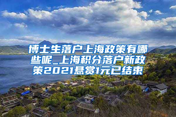 博士生落户上海政策有哪些呢_上海积分落户新政策2021悬赏1元已结束