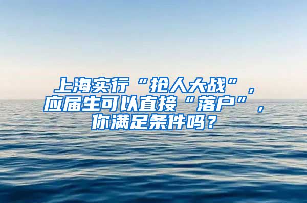 上海实行“抢人大战”，应届生可以直接“落户”，你满足条件吗？