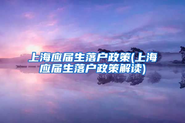 上海应届生落户政策(上海应届生落户政策解读)