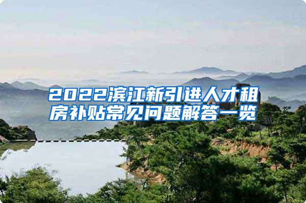 2022滨江新引进人才租房补贴常见问题解答一览