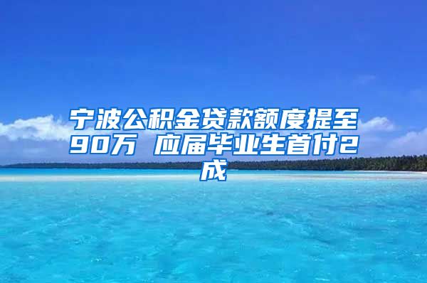 宁波公积金贷款额度提至90万 应届毕业生首付2成