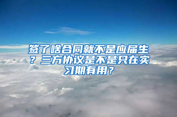 签了啥合同就不是应届生？三方协议是不是只在实习期有用？