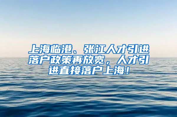 上海临港、张江人才引进落户政策再放宽，人才引进直接落户上海！