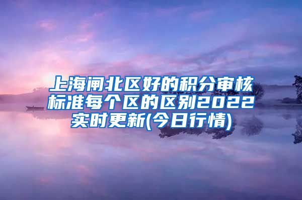 上海闸北区好的积分审核标准每个区的区别2022实时更新(今日行情)