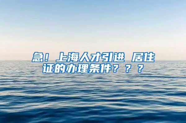 急！上海人才引进 居住证的办理条件？？？