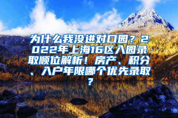 为什么我没进对口园？2022年上海16区入园录取顺位解析！房产、积分、入户年限哪个优先录取？