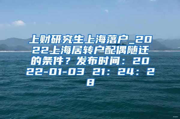 上财研究生上海落户_2022上海居转户配偶随迁的条件？发布时间：2022-01-03 21：24：28