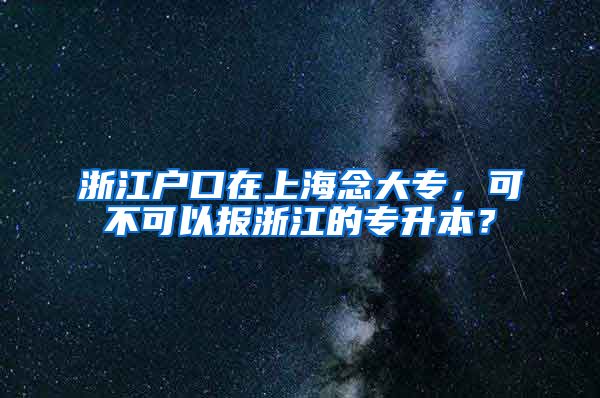 浙江户口在上海念大专，可不可以报浙江的专升本？