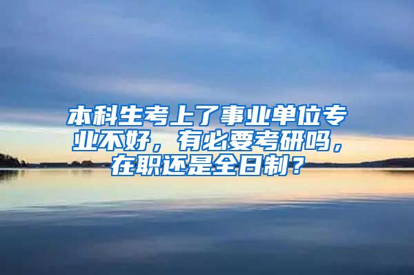 本科生考上了事业单位专业不好，有必要考研吗，在职还是全日制？