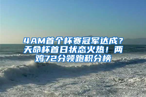 4AM首个杯赛冠军达成？天命杯首日状态火热！两鸡72分领跑积分榜