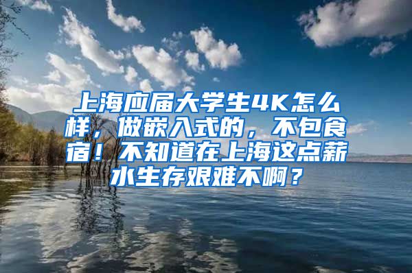 上海应届大学生4K怎么样，做嵌入式的，不包食宿！不知道在上海这点薪水生存艰难不啊？