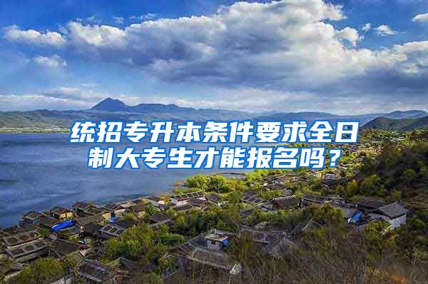 统招专升本条件要求全日制大专生才能报名吗？