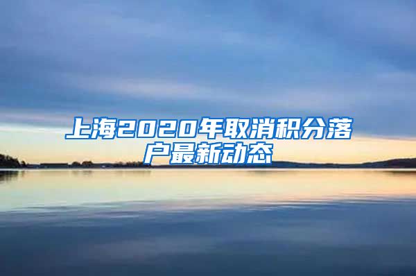 上海2020年取消积分落户最新动态