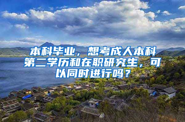 本科毕业，想考成人本科第二学历和在职研究生，可以同时进行吗？