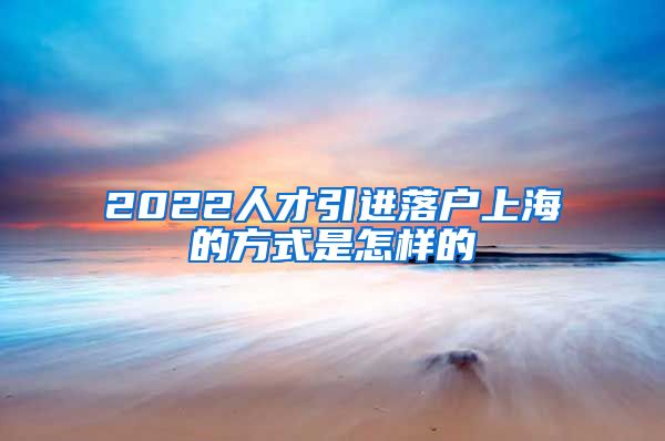 2022人才引进落户上海的方式是怎样的