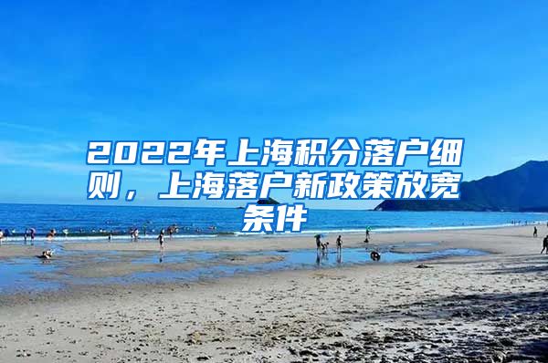 2022年上海积分落户细则，上海落户新政策放宽条件