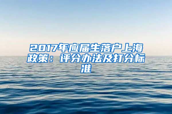 2017年应届生落户上海政策：评分办法及打分标准