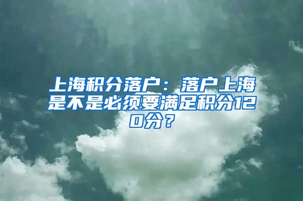 上海积分落户：落户上海是不是必须要满足积分120分？