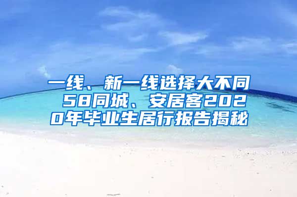 一线、新一线选择大不同 58同城、安居客2020年毕业生居行报告揭秘