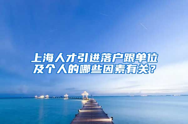 上海人才引进落户跟单位及个人的哪些因素有关？