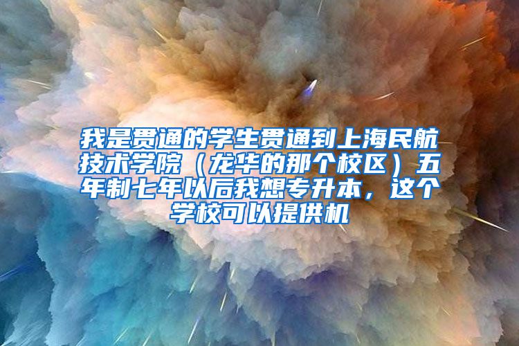 我是贯通的学生贯通到上海民航技术学院（龙华的那个校区）五年制七年以后我想专升本，这个学校可以提供机