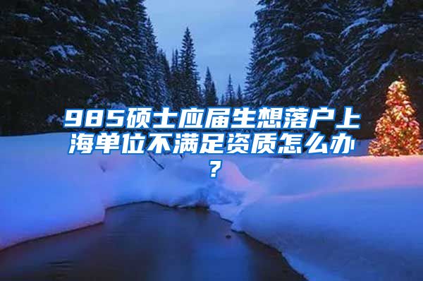 985硕士应届生想落户上海单位不满足资质怎么办？