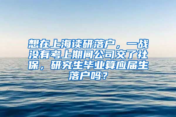 想在上海读研落户，一战没有考上期间公司交了社保，研究生毕业算应届生落户吗？