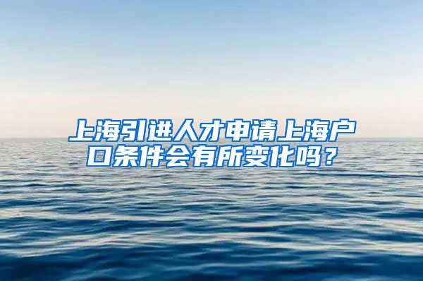 上海引进人才申请上海户口条件会有所变化吗？