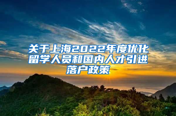 关于上海2022年度优化留学人员和国内人才引进落户政策