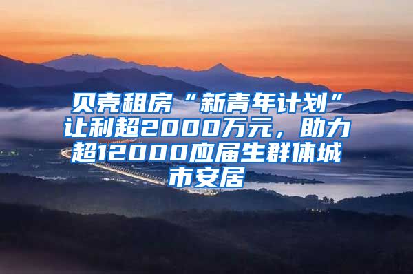 贝壳租房“新青年计划”让利超2000万元，助力超12000应届生群体城市安居