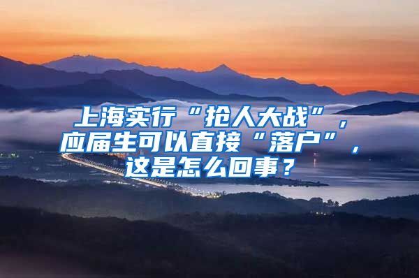 上海实行“抢人大战”，应届生可以直接“落户”，这是怎么回事？