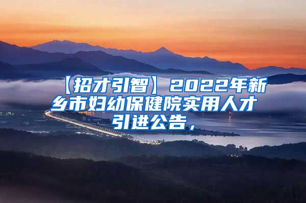 【招才引智】2022年新乡市妇幼保健院实用人才引进公告，