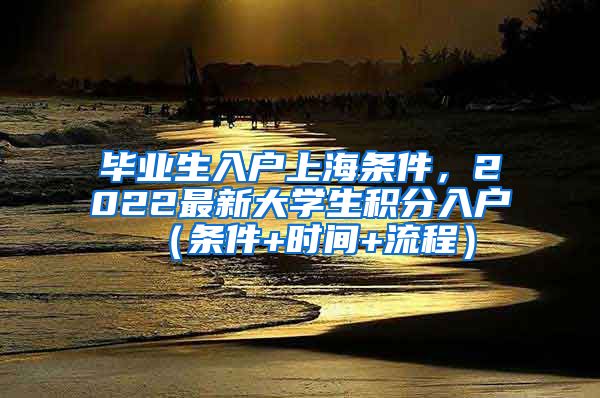 毕业生入户上海条件，2022最新大学生积分入户（条件+时间+流程）