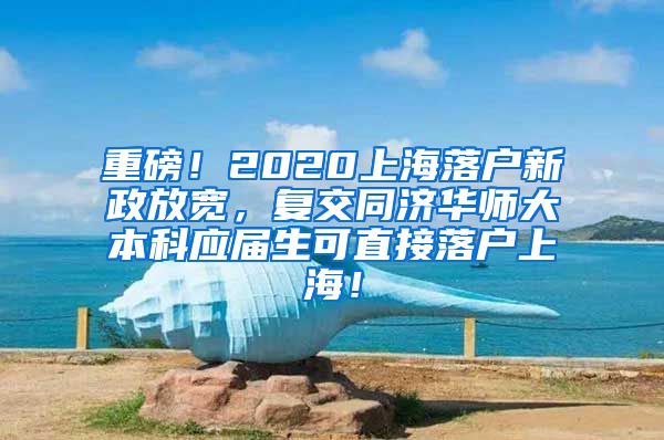 重磅！2020上海落户新政放宽，复交同济华师大本科应届生可直接落户上海！