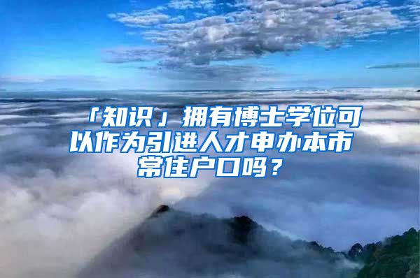 「知识」拥有博士学位可以作为引进人才申办本市常住户口吗？