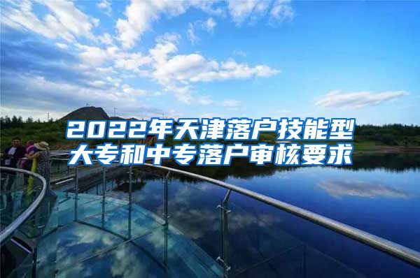 2022年天津落户技能型大专和中专落户审核要求