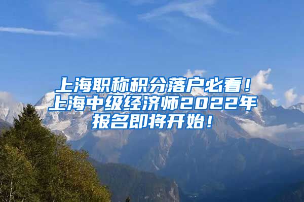 上海职称积分落户必看！上海中级经济师2022年报名即将开始！