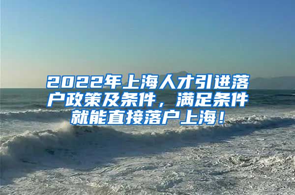 2022年上海人才引进落户政策及条件，满足条件就能直接落户上海！