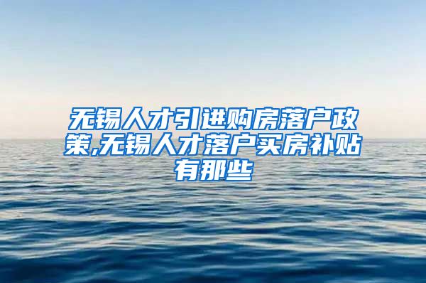 无锡人才引进购房落户政策,无锡人才落户买房补贴有那些