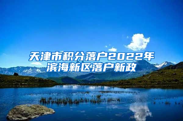 天津市积分落户2022年滨海新区落户新政