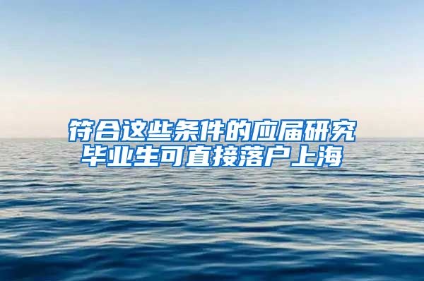 符合这些条件的应届研究毕业生可直接落户上海