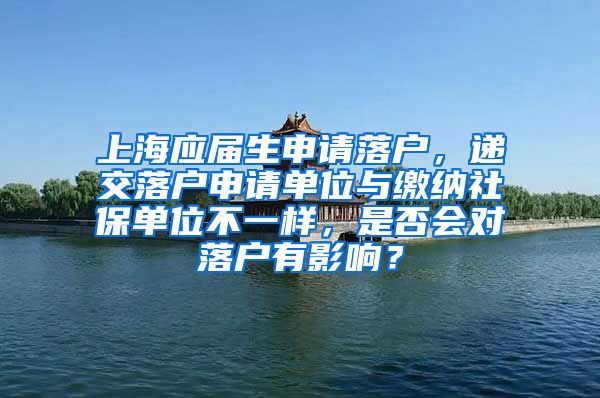 上海应届生申请落户，递交落户申请单位与缴纳社保单位不一样，是否会对落户有影响？