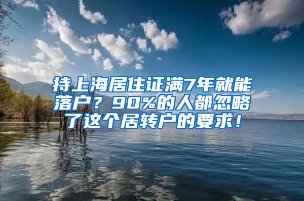 持上海居住证满7年就能落户？90%的人都忽略了这个居转户的要求！