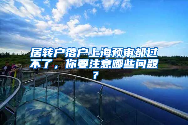 居转户落户上海预审都过不了，你要注意哪些问题？