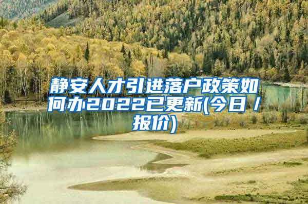 静安人才引进落户政策如何办2022已更新(今日／报价)