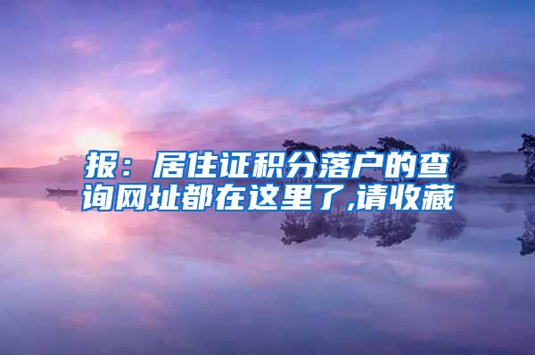 报：居住证积分落户的查询网址都在这里了,请收藏