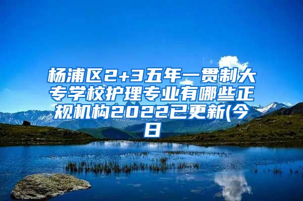 杨浦区2+3五年一贯制大专学校护理专业有哪些正规机构2022已更新(今日